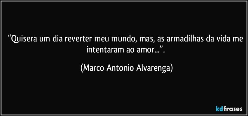 “Quisera um dia reverter meu mundo, mas, as armadilhas da vida me intentaram ao amor...”. (Marco Antonio Alvarenga)