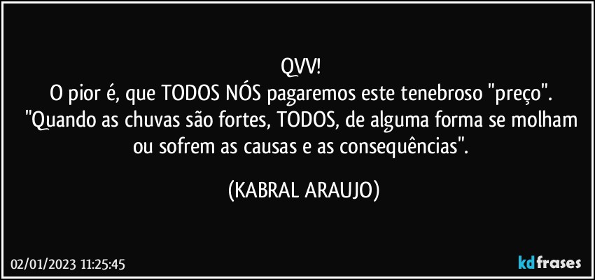 QVV! 
O pior é, que TODOS NÓS  pagaremos este tenebroso "preço".  
"Quando as chuvas são fortes, TODOS, de alguma forma se molham ou sofrem as causas e as consequências". (KABRAL ARAUJO)