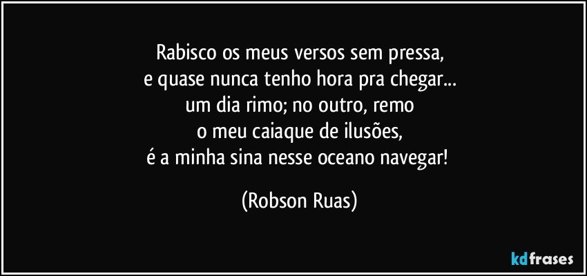 Rabisco os meus versos sem pressa,
e quase nunca tenho hora pra chegar...
um dia rimo; no outro, remo
o meu caiaque de ilusões,
é a minha sina nesse oceano navegar! (Robson Ruas)