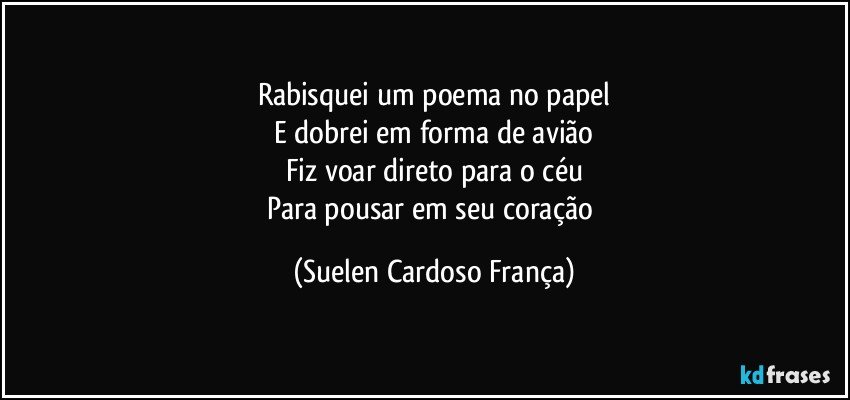 Rabisquei um poema no papel
E dobrei em forma de avião
Fiz voar direto para o céu
Para pousar em seu coração (Suelen Cardoso França)