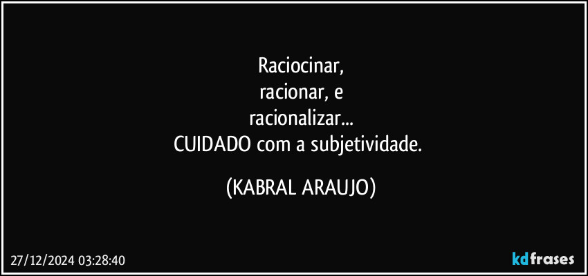 raciocinar,
racionar, e
racionalizar...
CUIDADO com a subjetividade. (KABRAL ARAUJO)