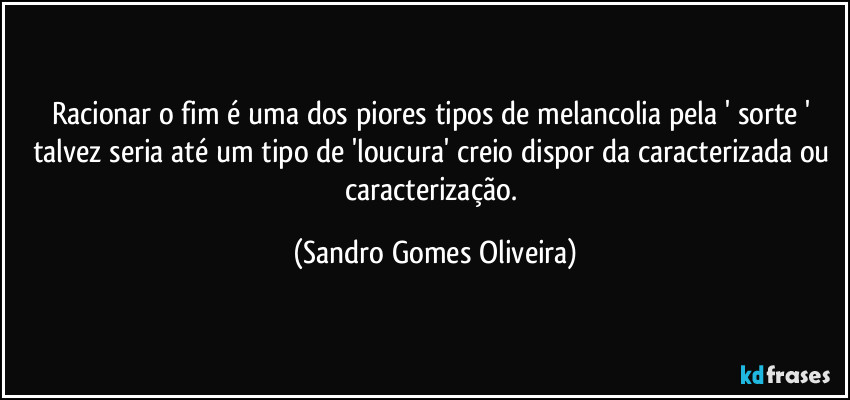 Racionar o fim é uma dos piores tipos de melancolia pela ' sorte ' talvez seria até um tipo de 'loucura' creio dispor da caracterizada ou caracterização. (Sandro Gomes Oliveira)