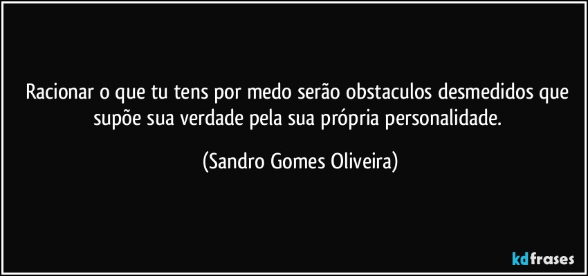 Racionar o que tu tens por medo serão obstaculos desmedidos que supõe sua verdade pela sua própria personalidade. (Sandro Gomes Oliveira)