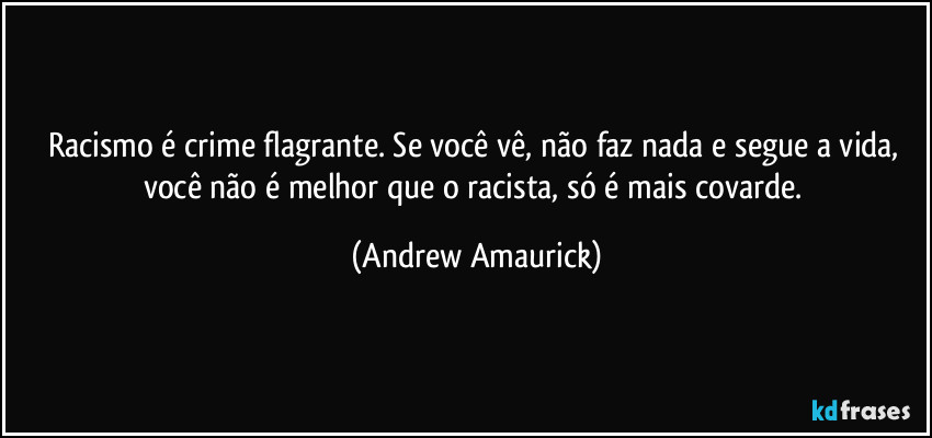 Racismo é crime flagrante. Se você vê, não faz nada e segue a vida, você não é melhor que o racista, só é mais covarde. (Andrew Amaurick)