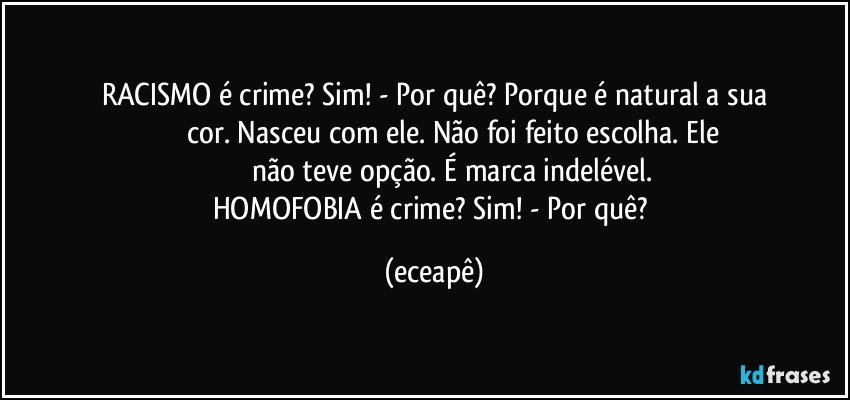 RACISMO é crime? Sim! - Por quê? Porque é natural a sua
                    cor. Nasceu com ele. Não foi feito escolha. Ele
                    não teve opção. É marca indelével.
HOMOFOBIA é crime? Sim! - Por quê? (eceapê)