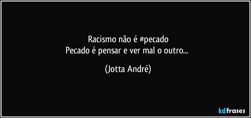 Racismo não é #pecado
Pecado é pensar e ver mal o outro... (Jotta André)