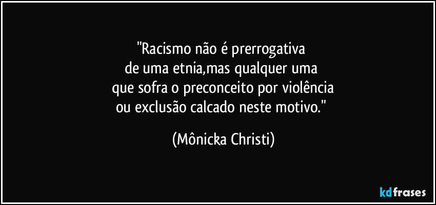 "Racismo  não é prerrogativa 
de uma etnia,mas qualquer uma 
que sofra o preconceito por violência
ou exclusão calcado neste motivo." (Mônicka Christi)