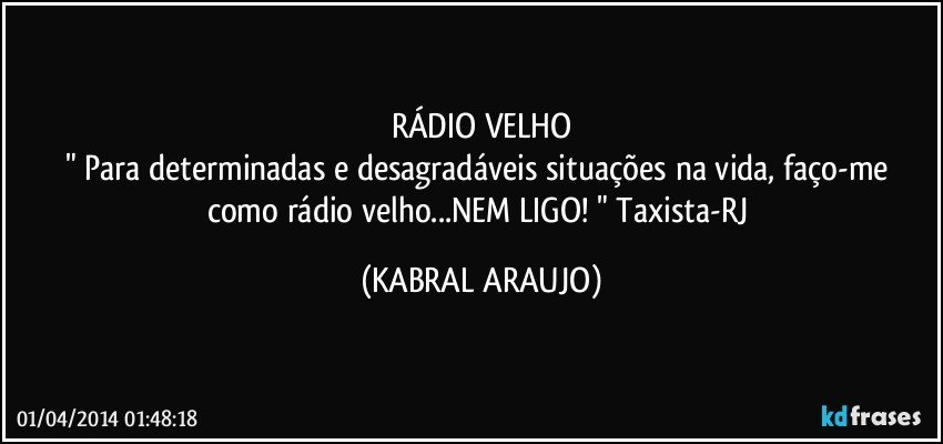 RÁDIO VELHO
" Para determinadas e desagradáveis situações na vida, faço-me como rádio velho...NEM LIGO! " Taxista-RJ (KABRAL ARAUJO)