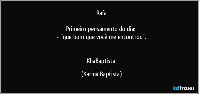 Rafa

Primeiro pensamento do dia: 
- "que bom que você me encontrou".


KhaBaptista (Karina Baptista)