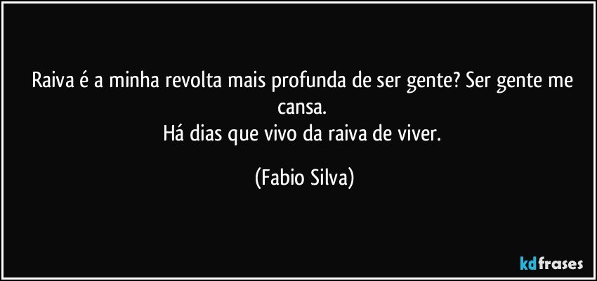 raiva é a minha revolta mais profunda de ser gente? Ser gente me cansa. 
Há dias que vivo da raiva de viver. (Fabio Silva)