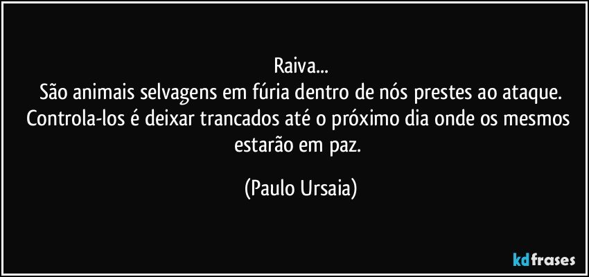 Raiva...
São animais selvagens em fúria dentro de nós prestes ao ataque.
Controla-los é deixar  trancados até o próximo dia onde os mesmos estarão em paz. (Paulo Ursaia)