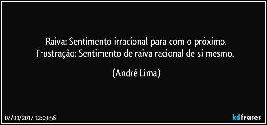 Raiva: Sentimento irracional para com o próximo.
Frustração: Sentimento de raiva racional de si mesmo. (André Lima)