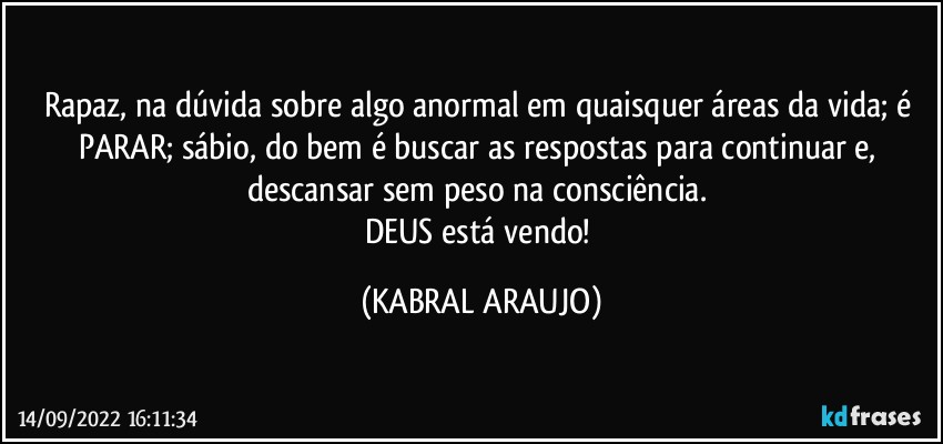 Rapaz, na dúvida sobre algo anormal em quaisquer áreas da vida; é PARAR; sábio, do bem é buscar as respostas para continuar e, descansar sem peso na consciência. 
DEUS está vendo! (KABRAL ARAUJO)