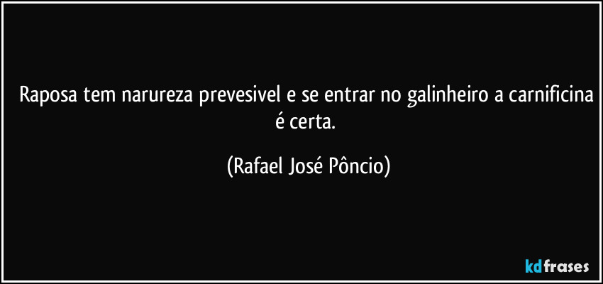 Raposa tem narureza prevesivel e se entrar no galinheiro a carnificina é certa. (Rafael José Pôncio)