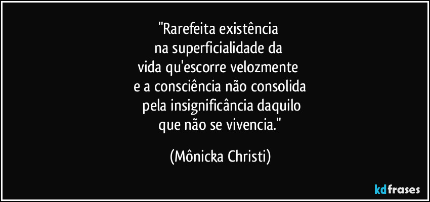"Rarefeita existência
na superficialidade da
vida qu'escorre velozmente
e a consciência não consolida
pela insignificância daquilo
que não se vivencia." (Mônicka Christi)