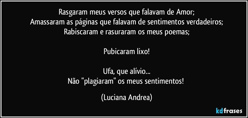 Rasgaram meus versos que falavam de Amor;
Amassaram as páginas que falavam de sentimentos verdadeiros;
Rabiscaram e rasuraram os meus poemas;

Pubicaram lixo!

Ufa, que alívio...
Não "plagiaram" os meus sentimentos! (Luciana Andrea)