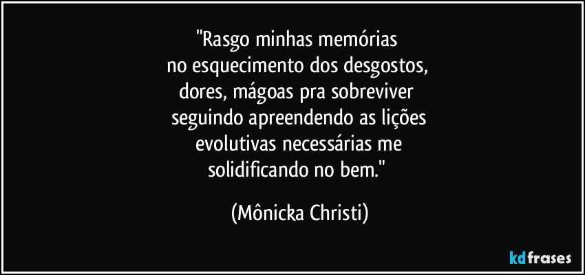 "Rasgo minhas memórias
no esquecimento dos desgostos,
dores, mágoas pra sobreviver
seguindo apreendendo as lições
evolutivas necessárias me
solidificando no bem." (Mônicka Christi)