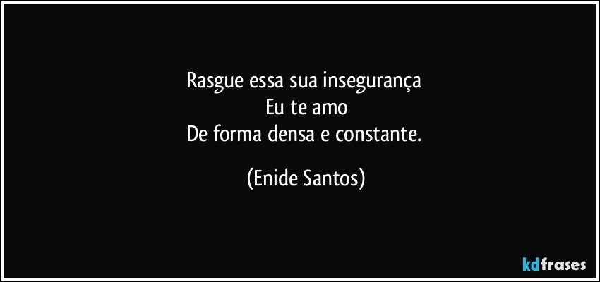 Rasgue essa sua insegurança 
Eu te amo
De forma densa e constante. (Enide Santos)