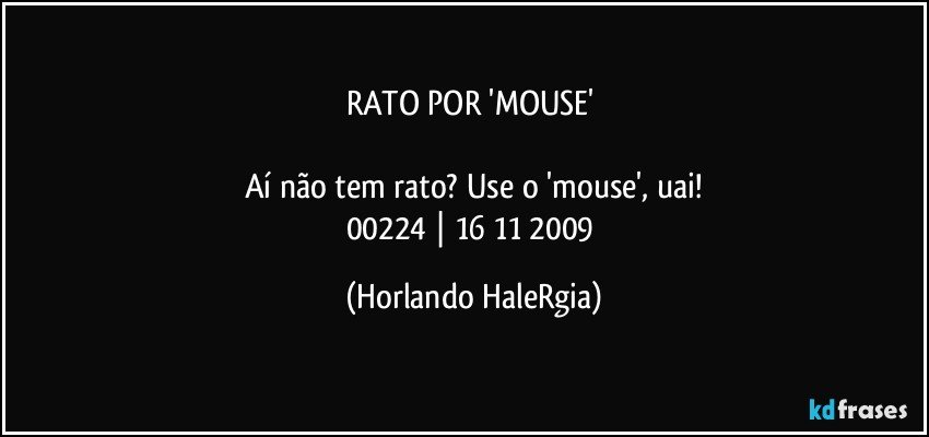 RATO POR 'MOUSE' 

Aí não tem rato? Use o 'mouse', uai!
00224 | 16/11/2009 (Horlando HaleRgia)