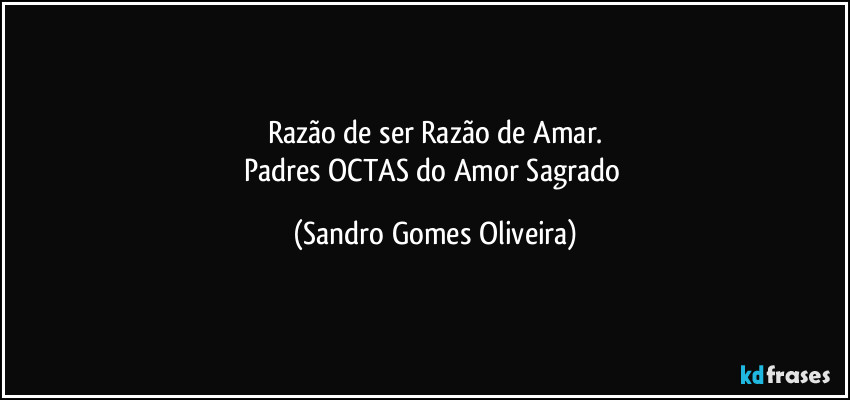 Razão de ser Razão de Amar.
Padres OCTAS do Amor Sagrado (Sandro Gomes Oliveira)