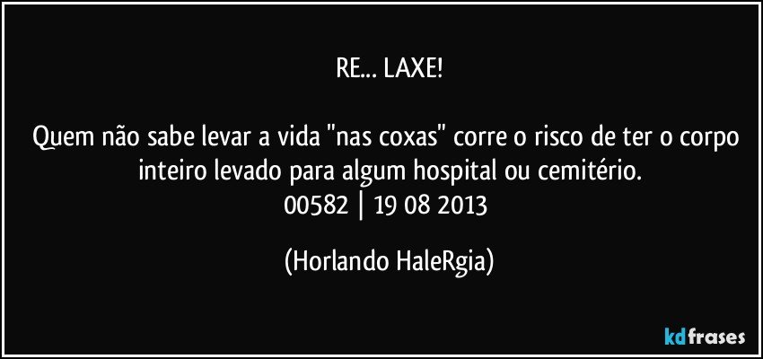 RE... LAXE!

Quem não sabe levar a vida "nas coxas" corre o risco de ter o corpo inteiro levado para algum hospital ou cemitério.
00582 | 19/08/2013 (Horlando HaleRgia)