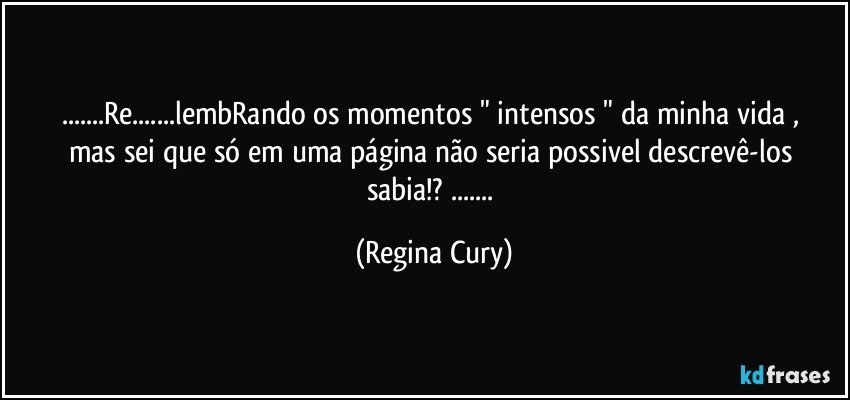 ...Re...lembRando os  momentos  "   intensos "   da minha vida , mas sei   que só  em  uma página não seria possivel descrevê-los sabia!? ... (Regina Cury)