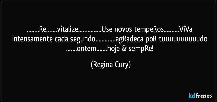 ...Re...vitalize...Use novos tempeRos...ViVa intensamente cada segundo...agRadeça poR tuuuuuuuuuudo ...ontem...hoje & sempRe! (Regina Cury)