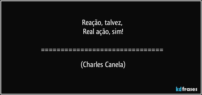 Reação, talvez, 
Real ação, sim!

=============================== (Charles Canela)