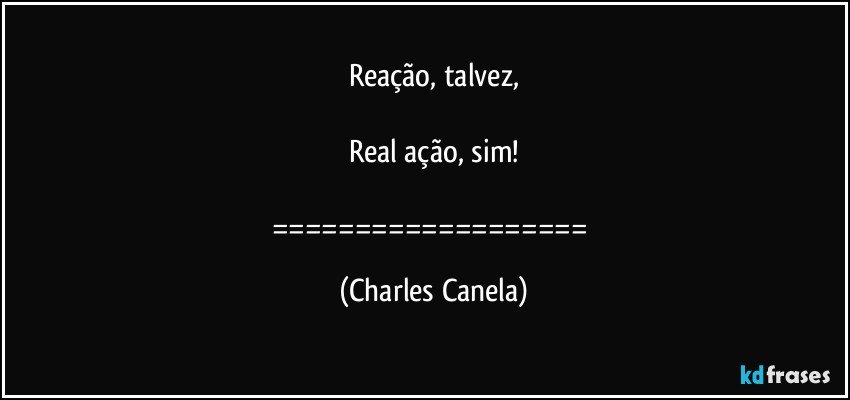 Reação, talvez,

Real ação, sim!

=================== (Charles Canela)