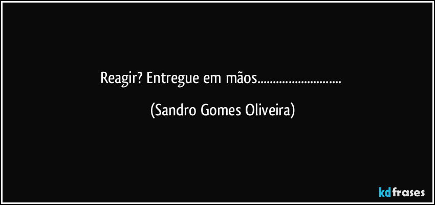 Reagir? Entregue em mãos... (Sandro Gomes Oliveira)
