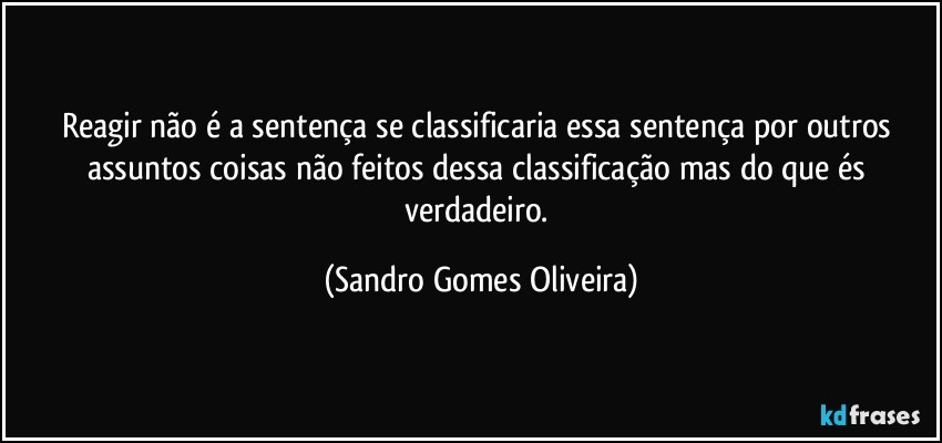 Reagir não é a sentença se classificaria essa sentença por outros assuntos coisas não feitos dessa classificação mas do que és verdadeiro. (Sandro Gomes Oliveira)