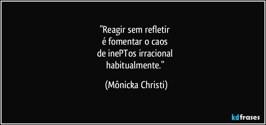 "Reagir sem refletir 
é fomentar o caos 
de inePTos irracional 
habitualmente." (Mônicka Christi)