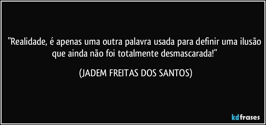 "Realidade, é apenas uma outra palavra usada para definir uma ilusão que ainda não foi totalmente desmascarada!" (JADEM FREITAS DOS SANTOS)