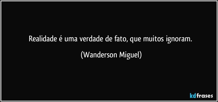 Realidade é uma verdade de fato, que muitos ignoram. (Wanderson Miguel)