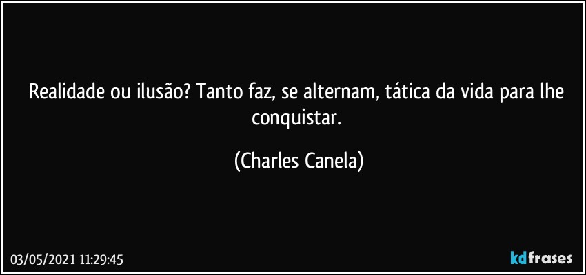 Realidade ou ilusão? Tanto faz, se alternam, tática da vida para lhe conquistar. (Charles Canela)