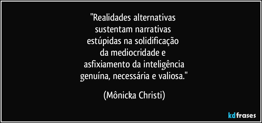 "Realidades alternativas 
sustentam narrativas 
estúpidas na solidificação 
da mediocridade e 
asfixiamento da inteligência
 genuína, necessária e valiosa." (Mônicka Christi)