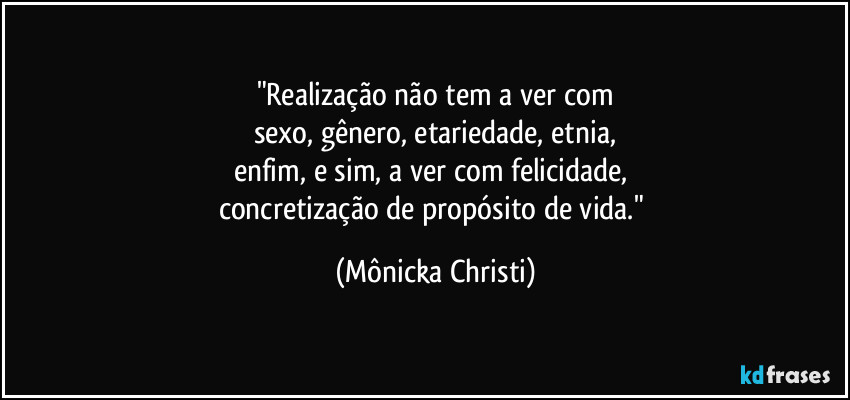 "Realização não tem a ver com
sexo, gênero, etariedade, etnia,
enfim, e sim, a ver com felicidade,
concretização de propósito de vida." (Mônicka Christi)