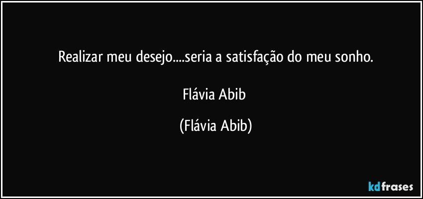 Realizar meu desejo...seria a satisfação do meu sonho.

Flávia Abib (Flávia Abib)