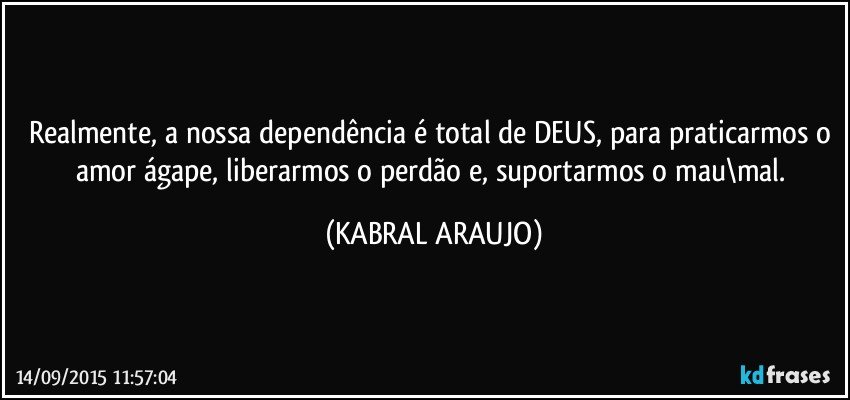 Realmente, a nossa dependência é total de DEUS, para praticarmos o amor ágape, liberarmos o perdão e, suportarmos o mau\mal. (KABRAL ARAUJO)