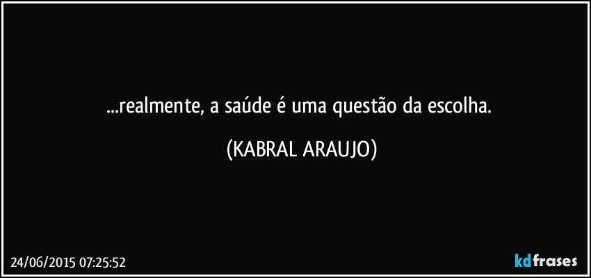 ...realmente, a saúde é uma questão da escolha. (KABRAL ARAUJO)