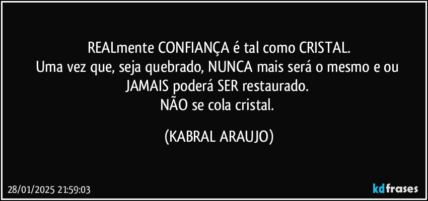 REALmente CONFIANÇA é tal como CRISTAL.
Uma vez que, seja quebrado, NUNCA mais será o mesmo e/ou JAMAIS poderá SER restaurado. 
NÃO se cola cristal. (KABRAL ARAUJO)