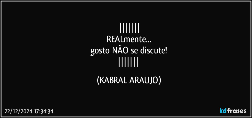 
REALmente...
gosto NÃO se discute!
 (KABRAL ARAUJO)