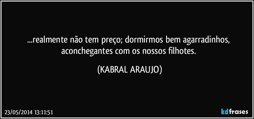 ...realmente não tem preço;  dormirmos bem agarradinhos, aconchegantes com os nossos filhotes. (KABRAL ARAUJO)