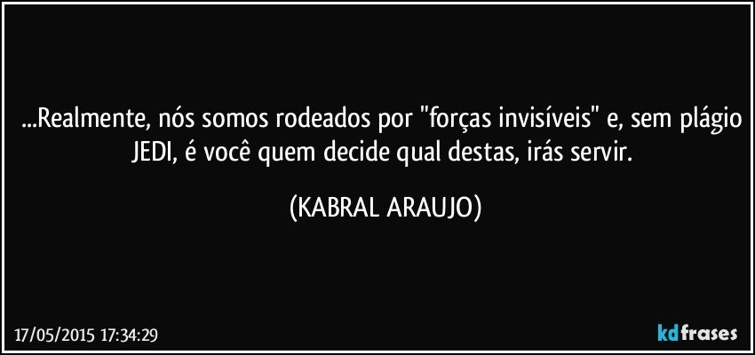 ...Realmente, nós somos rodeados por "forças invisíveis" e, sem plágio JEDI, é você quem decide qual destas, irás servir. (KABRAL ARAUJO)