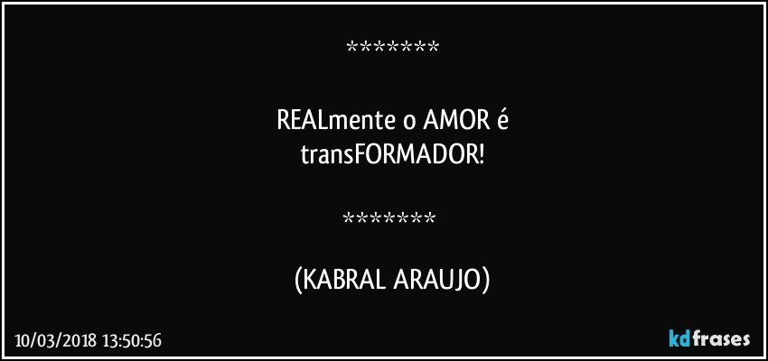 

REALmente o AMOR é
transFORMADOR!

 (KABRAL ARAUJO)