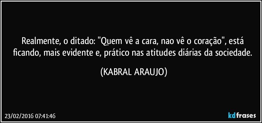 Realmente, o ditado: "Quem vê a cara, nao vê o coração", está ficando, mais evidente e, prático nas atitudes diárias da sociedade. (KABRAL ARAUJO)