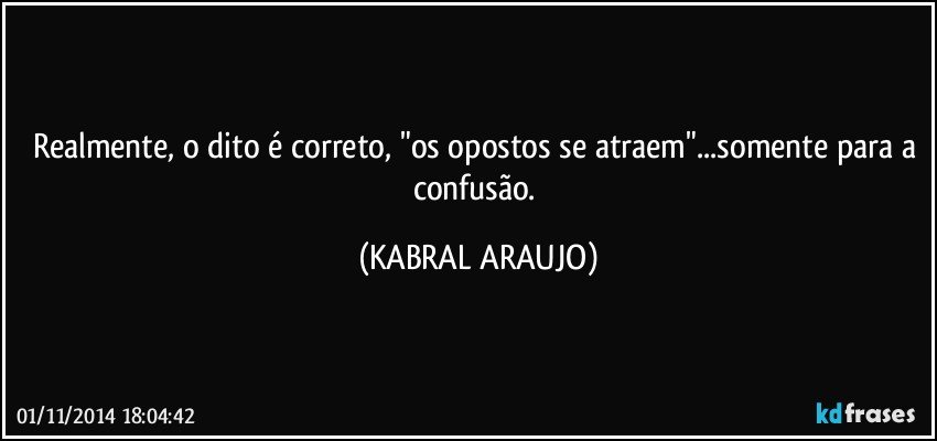 Realmente, o dito é correto, "os opostos se atraem"...somente para a confusão. (KABRAL ARAUJO)