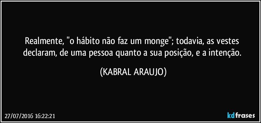 Realmente, "o hábito não faz um monge"; todavia, as vestes declaram, de uma pessoa quanto a sua posição, e a intenção. (KABRAL ARAUJO)