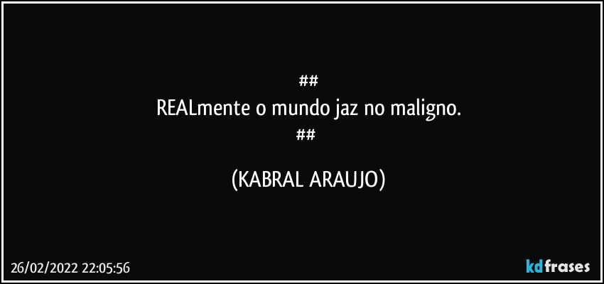 ##
REALmente o mundo jaz no maligno.
## (KABRAL ARAUJO)