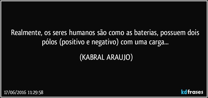 Realmente, os seres humanos são como as baterias, possuem dois pólos (positivo e negativo) com uma carga... (KABRAL ARAUJO)